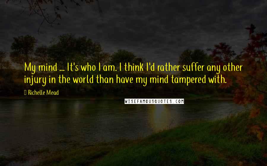 Richelle Mead Quotes: My mind ... It's who I am. I think I'd rather suffer any other injury in the world than have my mind tampered with.