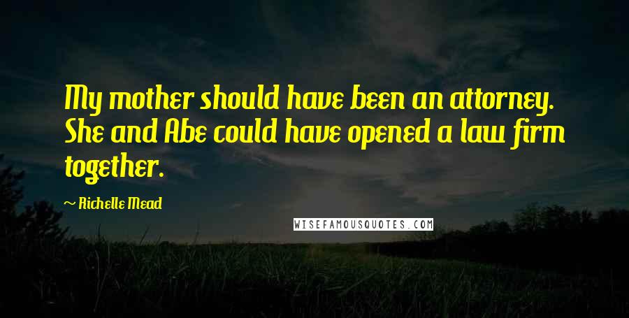 Richelle Mead Quotes: My mother should have been an attorney. She and Abe could have opened a law firm together.