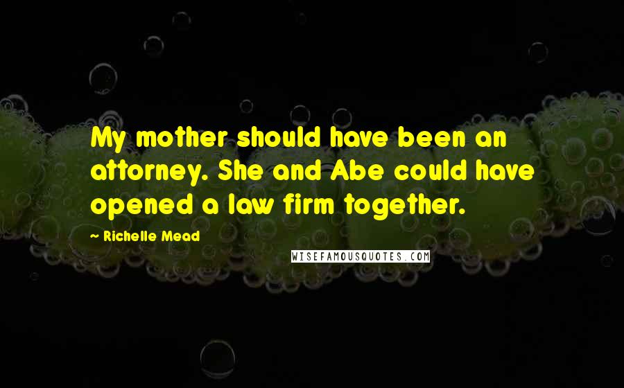 Richelle Mead Quotes: My mother should have been an attorney. She and Abe could have opened a law firm together.