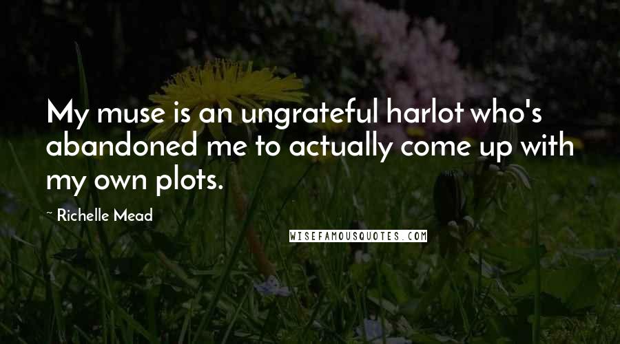 Richelle Mead Quotes: My muse is an ungrateful harlot who's abandoned me to actually come up with my own plots.