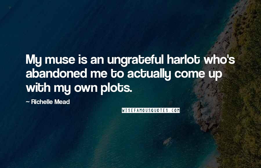 Richelle Mead Quotes: My muse is an ungrateful harlot who's abandoned me to actually come up with my own plots.