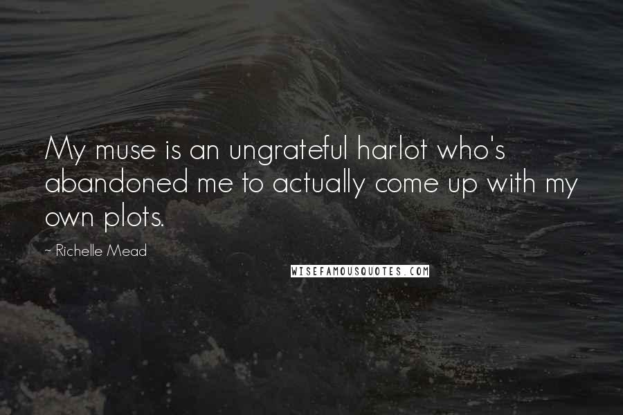 Richelle Mead Quotes: My muse is an ungrateful harlot who's abandoned me to actually come up with my own plots.