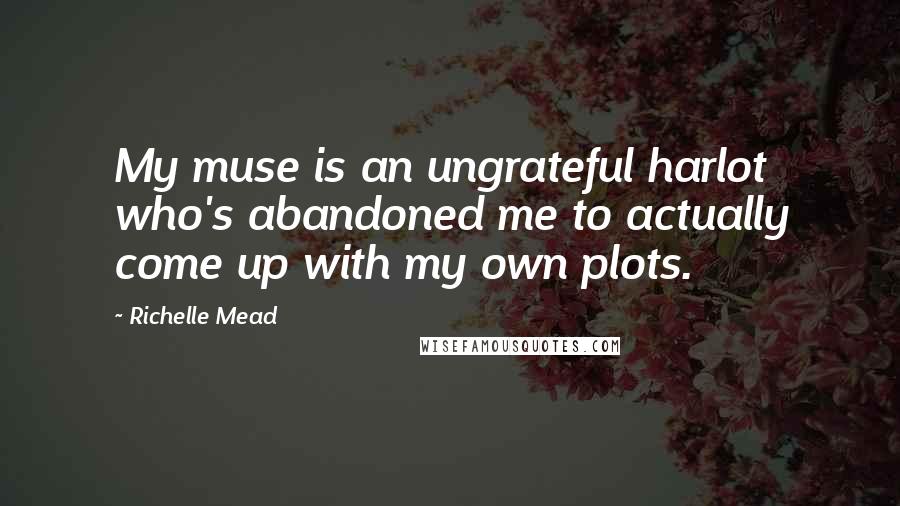 Richelle Mead Quotes: My muse is an ungrateful harlot who's abandoned me to actually come up with my own plots.