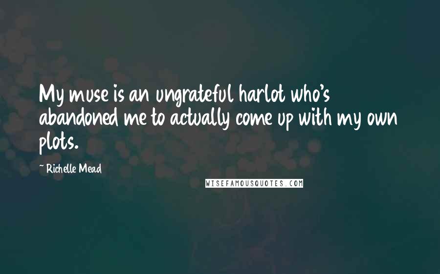 Richelle Mead Quotes: My muse is an ungrateful harlot who's abandoned me to actually come up with my own plots.