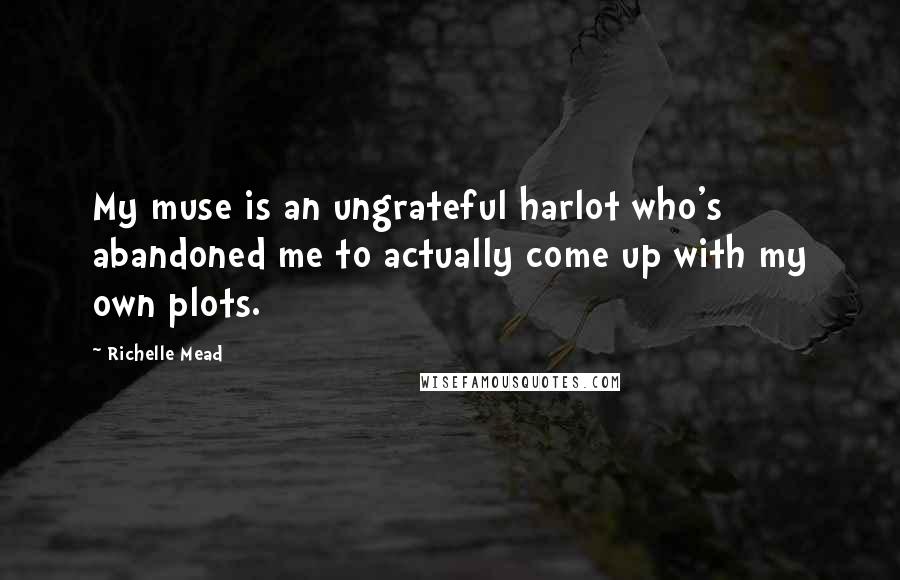 Richelle Mead Quotes: My muse is an ungrateful harlot who's abandoned me to actually come up with my own plots.