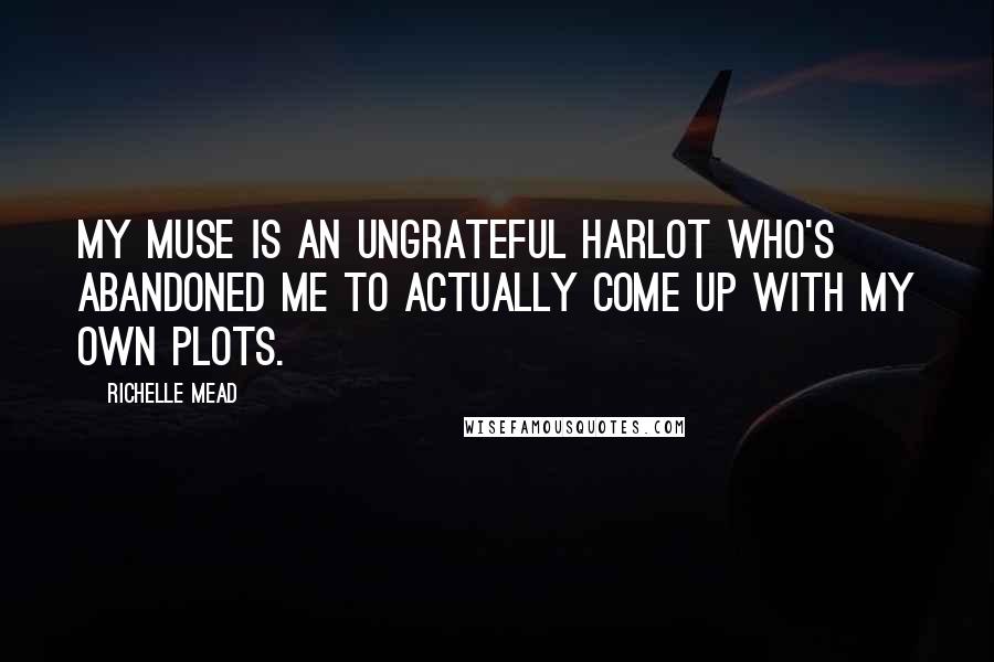 Richelle Mead Quotes: My muse is an ungrateful harlot who's abandoned me to actually come up with my own plots.