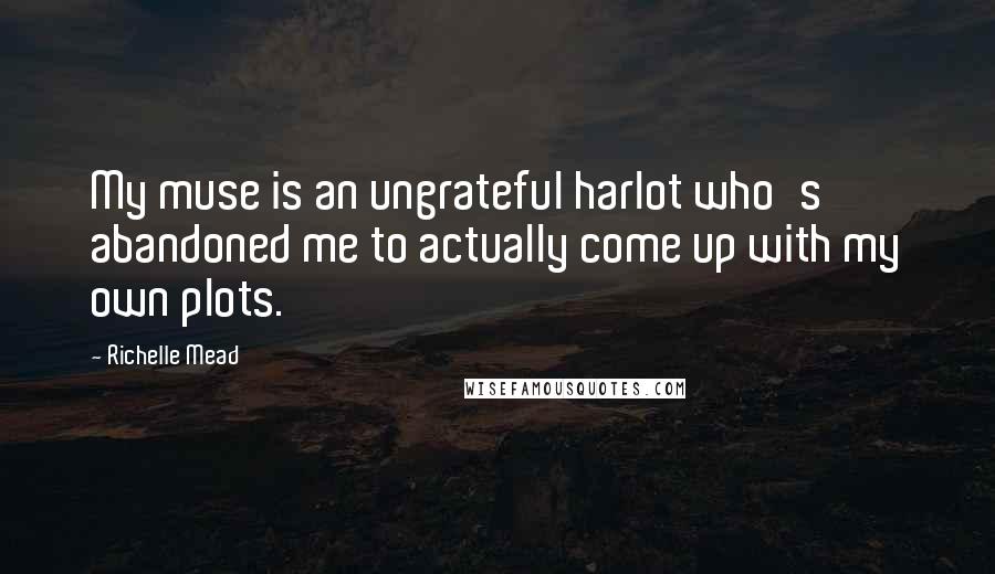 Richelle Mead Quotes: My muse is an ungrateful harlot who's abandoned me to actually come up with my own plots.