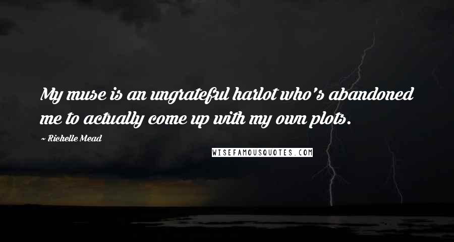 Richelle Mead Quotes: My muse is an ungrateful harlot who's abandoned me to actually come up with my own plots.