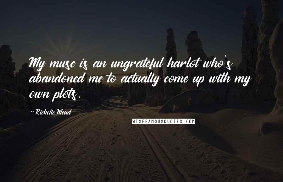 Richelle Mead Quotes: My muse is an ungrateful harlot who's abandoned me to actually come up with my own plots.