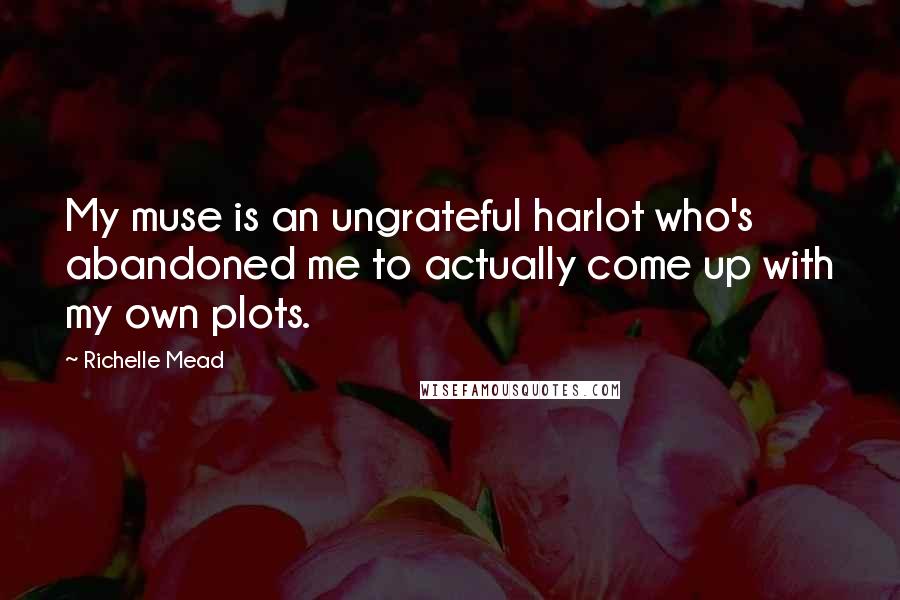 Richelle Mead Quotes: My muse is an ungrateful harlot who's abandoned me to actually come up with my own plots.