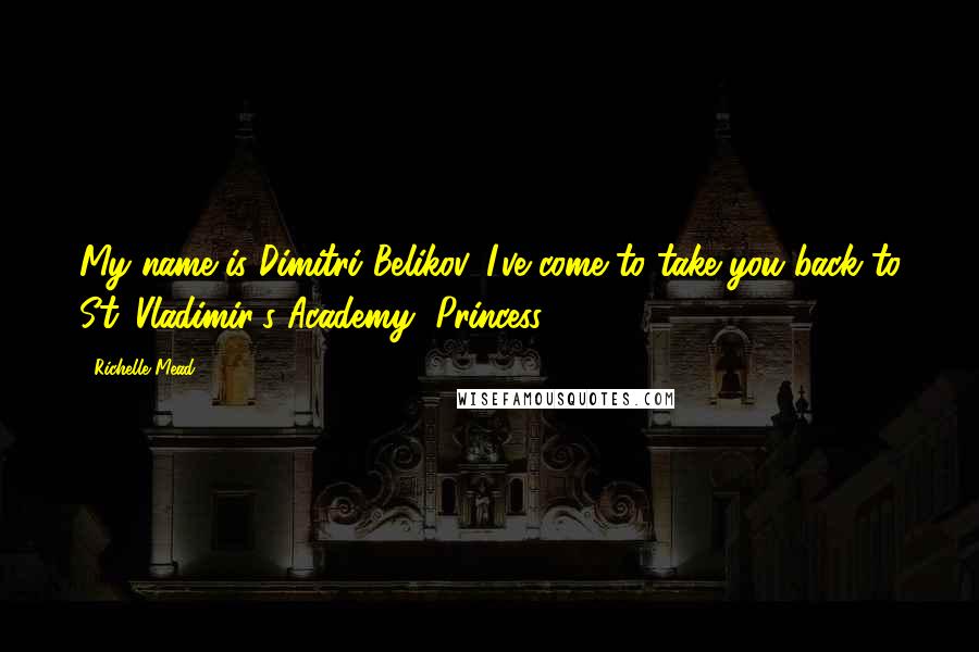 Richelle Mead Quotes: My name is Dimitri Belikov. I've come to take you back to St. Vladimir's Academy, Princess.