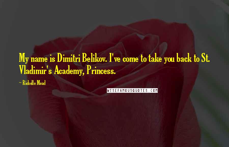 Richelle Mead Quotes: My name is Dimitri Belikov. I've come to take you back to St. Vladimir's Academy, Princess.