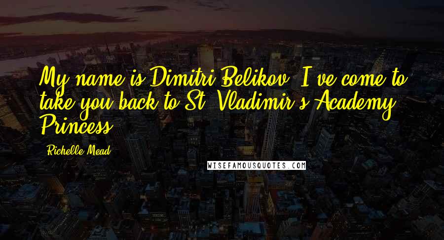 Richelle Mead Quotes: My name is Dimitri Belikov. I've come to take you back to St. Vladimir's Academy, Princess.