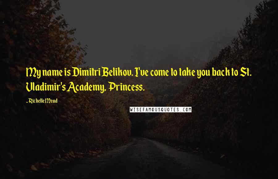 Richelle Mead Quotes: My name is Dimitri Belikov. I've come to take you back to St. Vladimir's Academy, Princess.