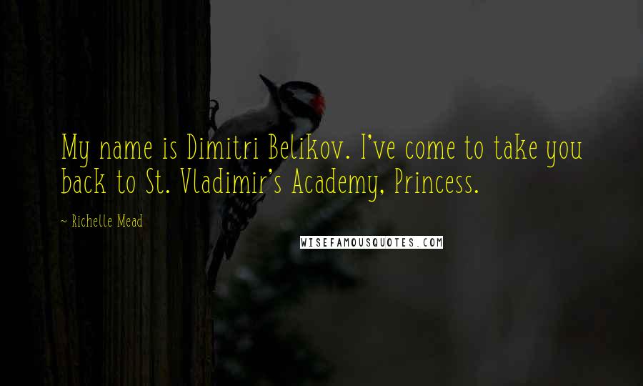 Richelle Mead Quotes: My name is Dimitri Belikov. I've come to take you back to St. Vladimir's Academy, Princess.