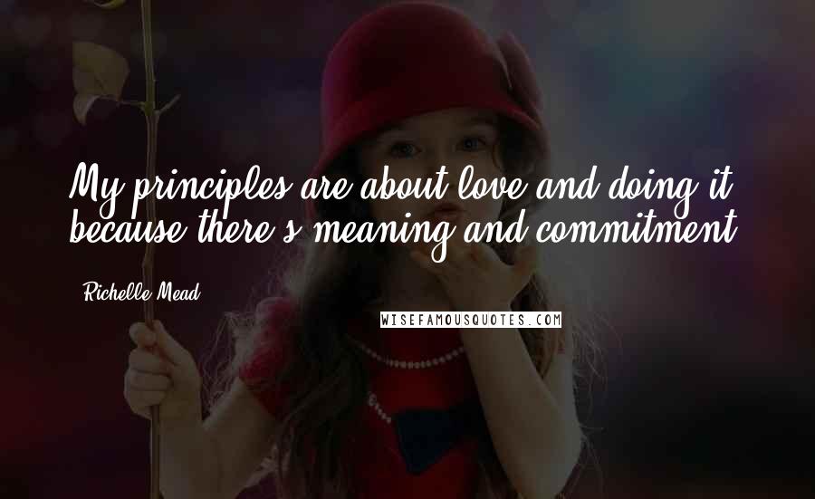 Richelle Mead Quotes: My principles are about love and doing it because there's meaning and commitment.