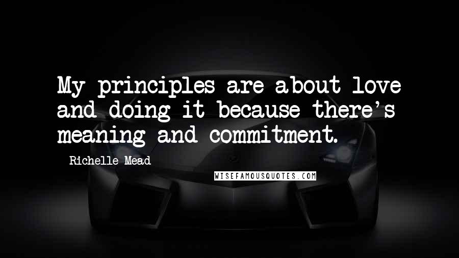 Richelle Mead Quotes: My principles are about love and doing it because there's meaning and commitment.