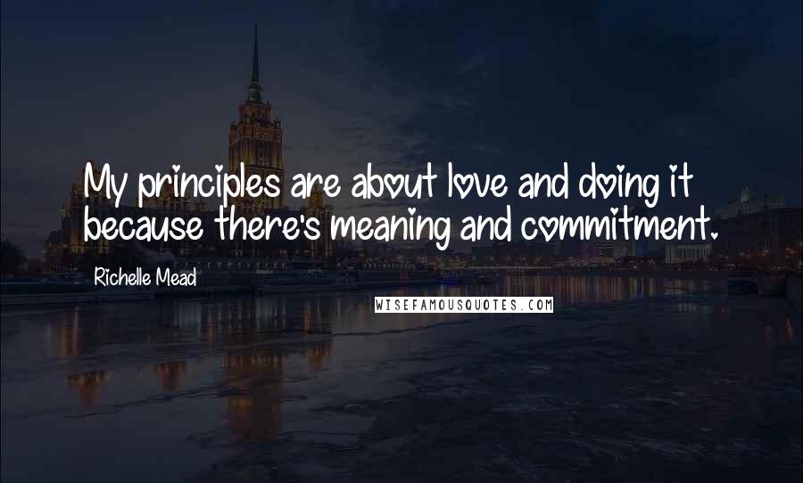 Richelle Mead Quotes: My principles are about love and doing it because there's meaning and commitment.