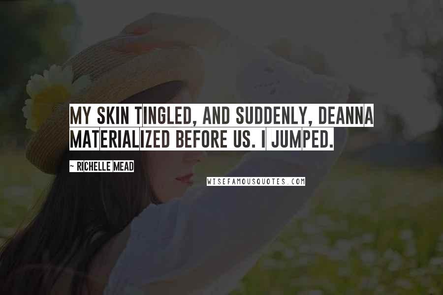 Richelle Mead Quotes: My skin tingled, and suddenly, Deanna materialized before us. I jumped.
