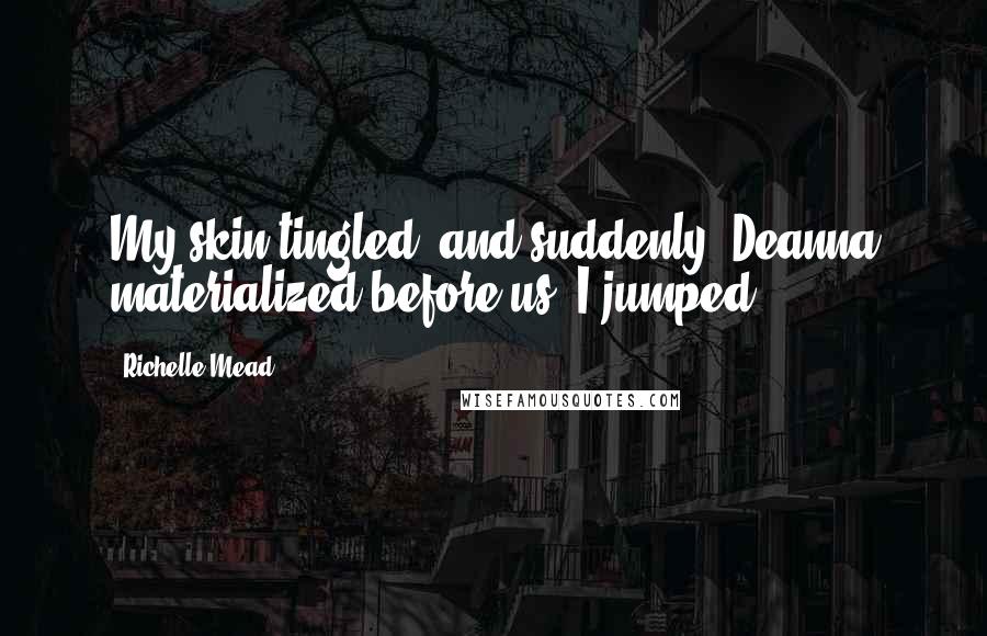 Richelle Mead Quotes: My skin tingled, and suddenly, Deanna materialized before us. I jumped.