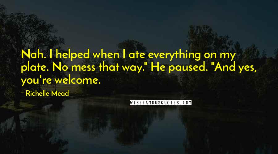 Richelle Mead Quotes: Nah. I helped when I ate everything on my plate. No mess that way." He paused. "And yes, you're welcome.