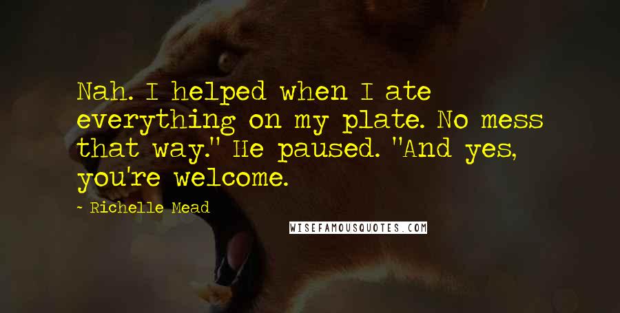 Richelle Mead Quotes: Nah. I helped when I ate everything on my plate. No mess that way." He paused. "And yes, you're welcome.