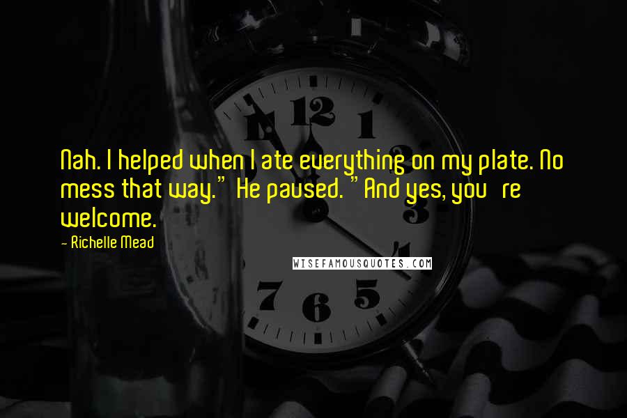 Richelle Mead Quotes: Nah. I helped when I ate everything on my plate. No mess that way." He paused. "And yes, you're welcome.