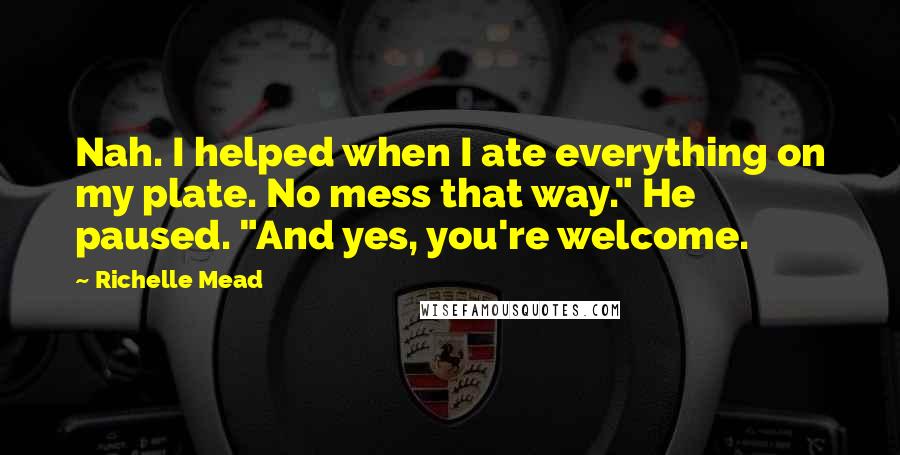 Richelle Mead Quotes: Nah. I helped when I ate everything on my plate. No mess that way." He paused. "And yes, you're welcome.