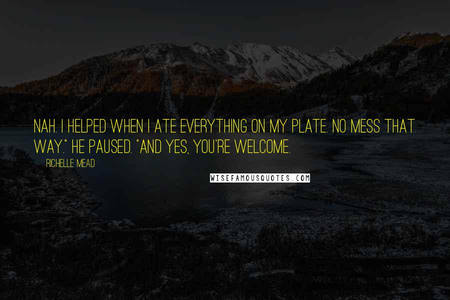 Richelle Mead Quotes: Nah. I helped when I ate everything on my plate. No mess that way." He paused. "And yes, you're welcome.