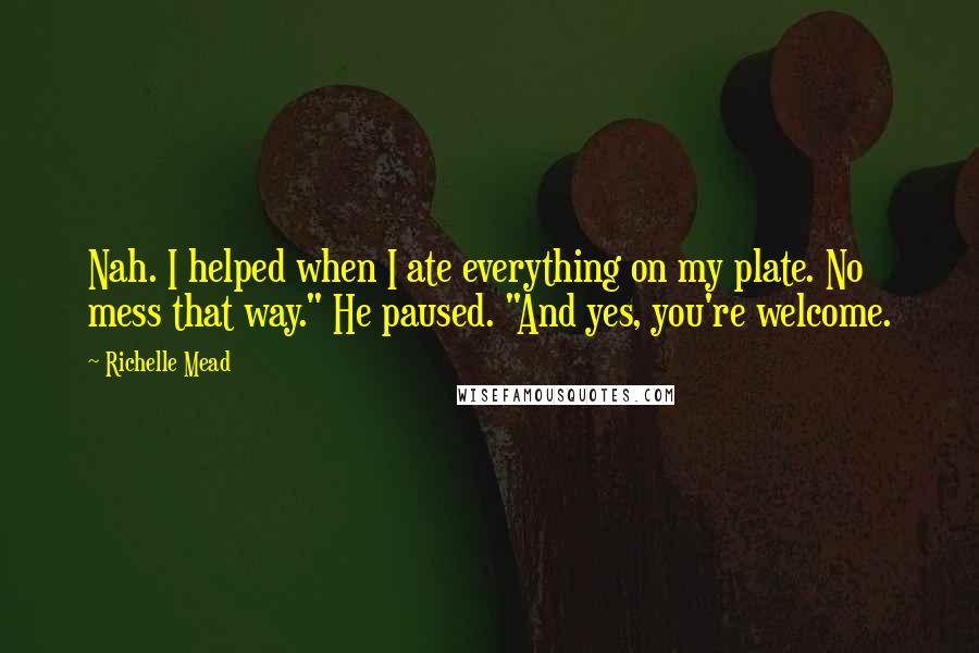 Richelle Mead Quotes: Nah. I helped when I ate everything on my plate. No mess that way." He paused. "And yes, you're welcome.