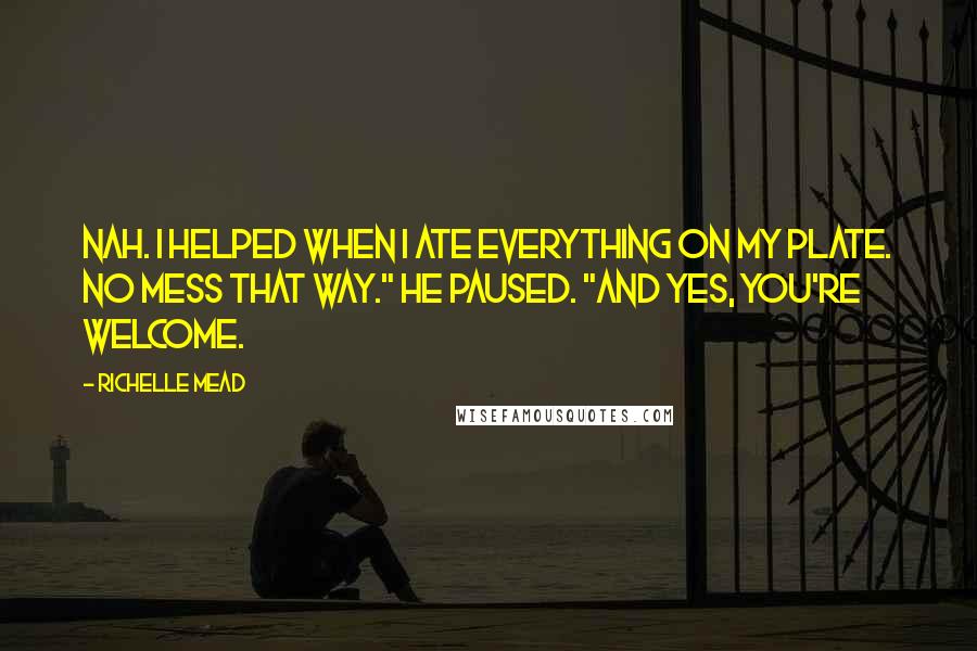 Richelle Mead Quotes: Nah. I helped when I ate everything on my plate. No mess that way." He paused. "And yes, you're welcome.