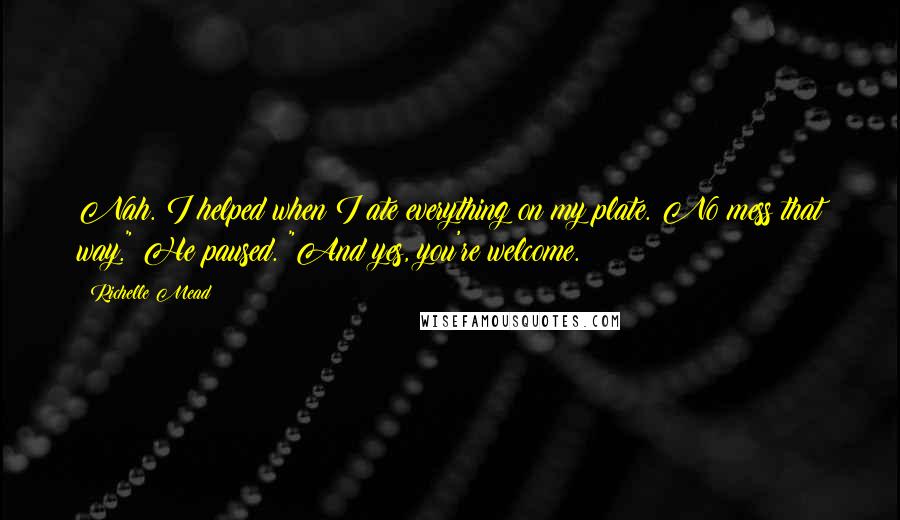 Richelle Mead Quotes: Nah. I helped when I ate everything on my plate. No mess that way." He paused. "And yes, you're welcome.