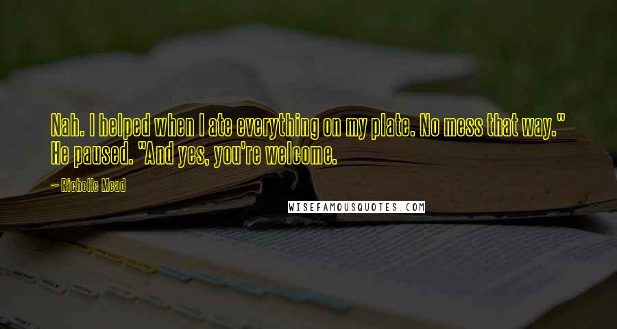 Richelle Mead Quotes: Nah. I helped when I ate everything on my plate. No mess that way." He paused. "And yes, you're welcome.