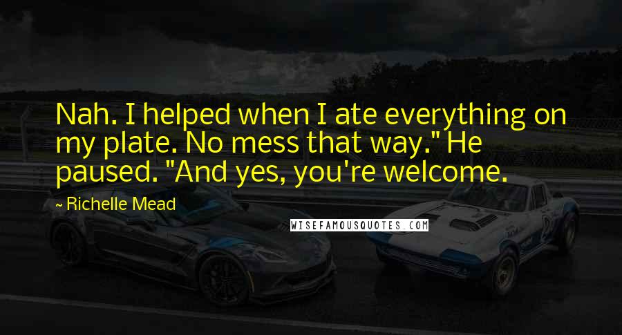 Richelle Mead Quotes: Nah. I helped when I ate everything on my plate. No mess that way." He paused. "And yes, you're welcome.