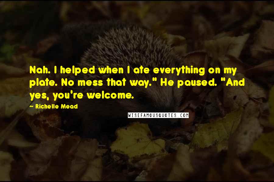 Richelle Mead Quotes: Nah. I helped when I ate everything on my plate. No mess that way." He paused. "And yes, you're welcome.