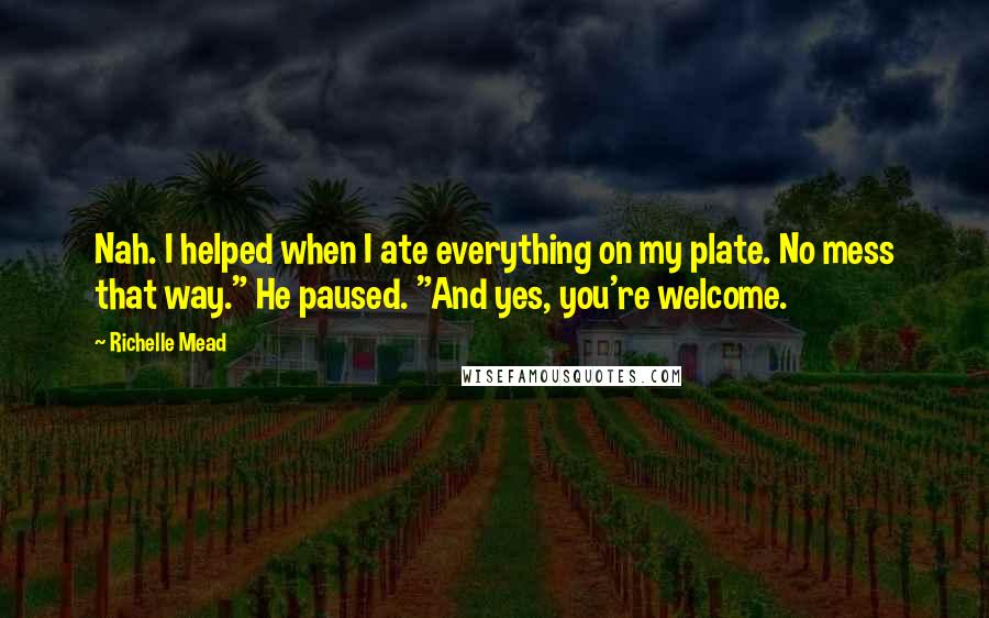 Richelle Mead Quotes: Nah. I helped when I ate everything on my plate. No mess that way." He paused. "And yes, you're welcome.