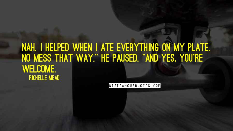 Richelle Mead Quotes: Nah. I helped when I ate everything on my plate. No mess that way." He paused. "And yes, you're welcome.