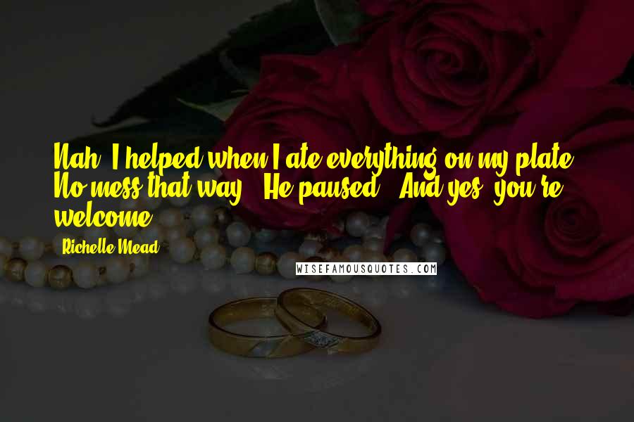 Richelle Mead Quotes: Nah. I helped when I ate everything on my plate. No mess that way." He paused. "And yes, you're welcome.