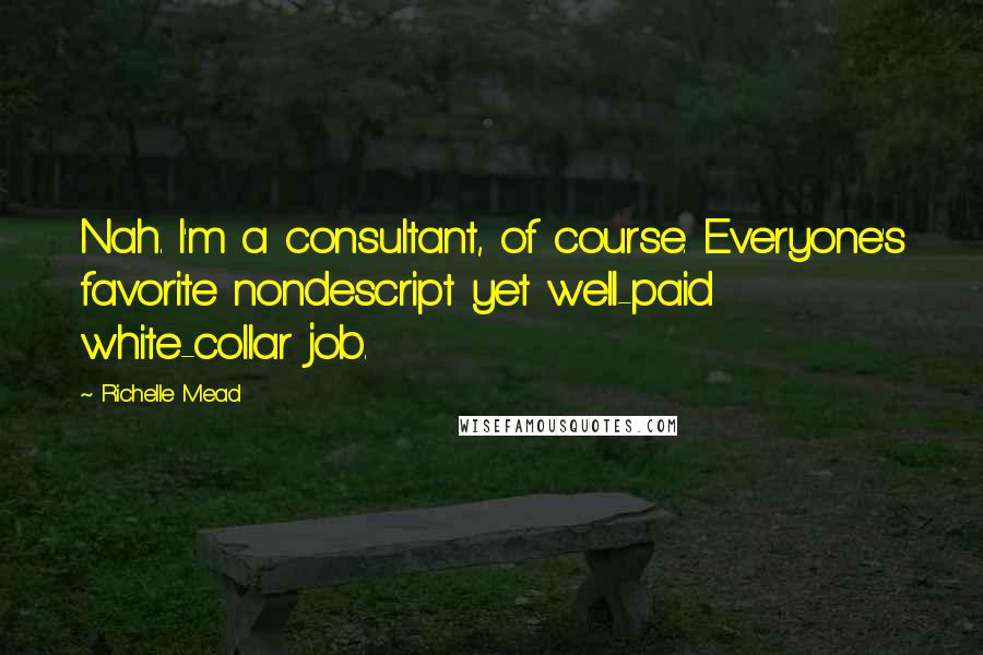 Richelle Mead Quotes: Nah. I'm a consultant, of course. Everyone's favorite nondescript yet well-paid white-collar job.