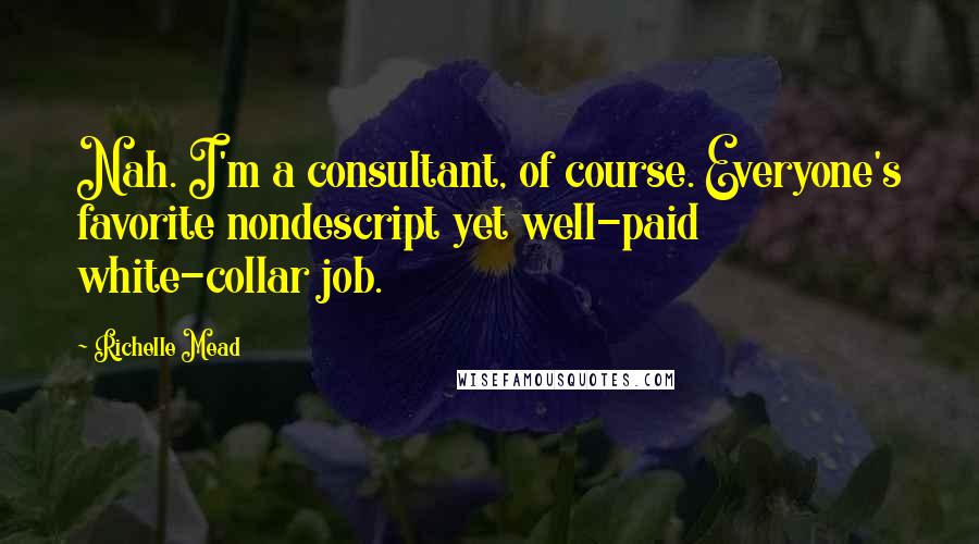 Richelle Mead Quotes: Nah. I'm a consultant, of course. Everyone's favorite nondescript yet well-paid white-collar job.