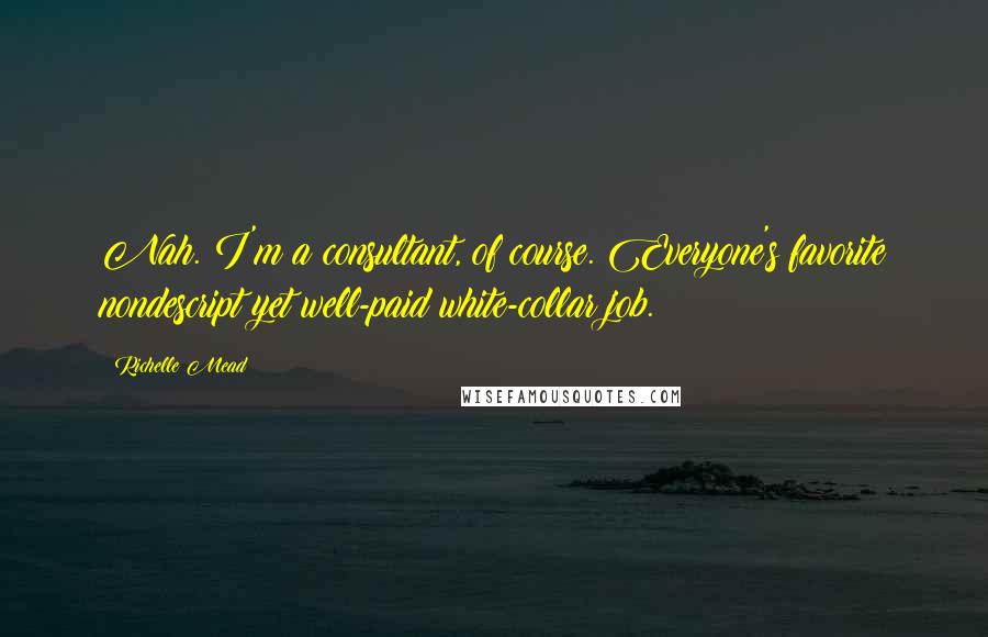 Richelle Mead Quotes: Nah. I'm a consultant, of course. Everyone's favorite nondescript yet well-paid white-collar job.