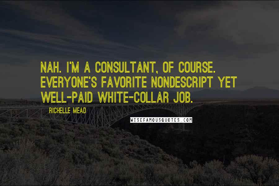 Richelle Mead Quotes: Nah. I'm a consultant, of course. Everyone's favorite nondescript yet well-paid white-collar job.