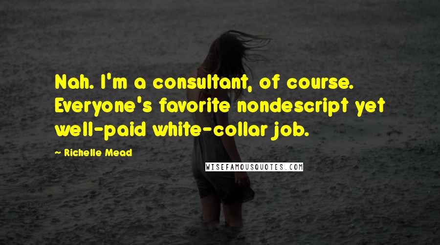 Richelle Mead Quotes: Nah. I'm a consultant, of course. Everyone's favorite nondescript yet well-paid white-collar job.