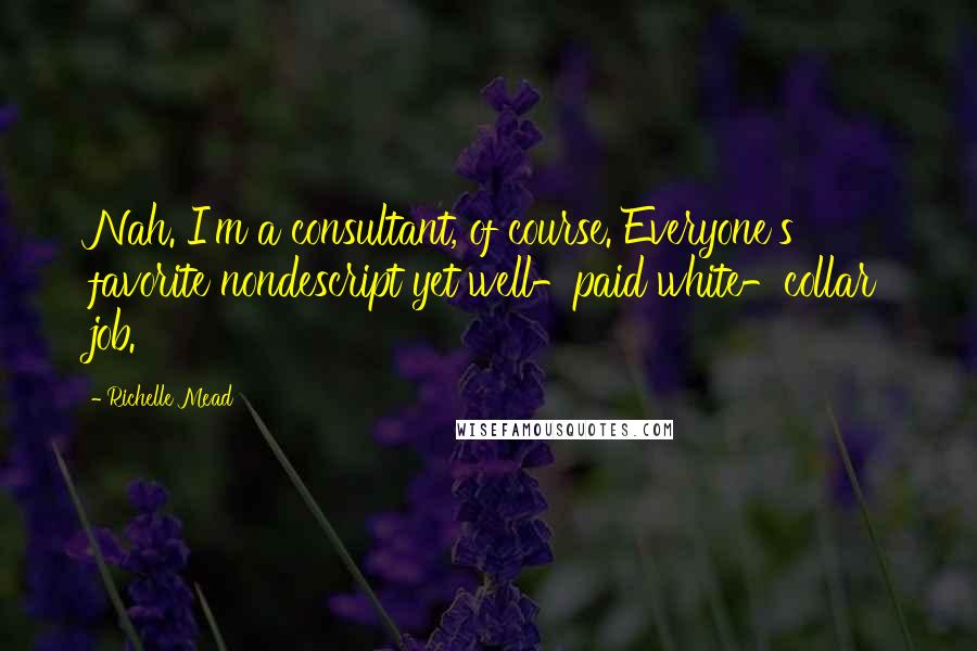 Richelle Mead Quotes: Nah. I'm a consultant, of course. Everyone's favorite nondescript yet well-paid white-collar job.