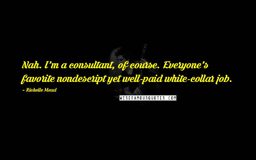Richelle Mead Quotes: Nah. I'm a consultant, of course. Everyone's favorite nondescript yet well-paid white-collar job.