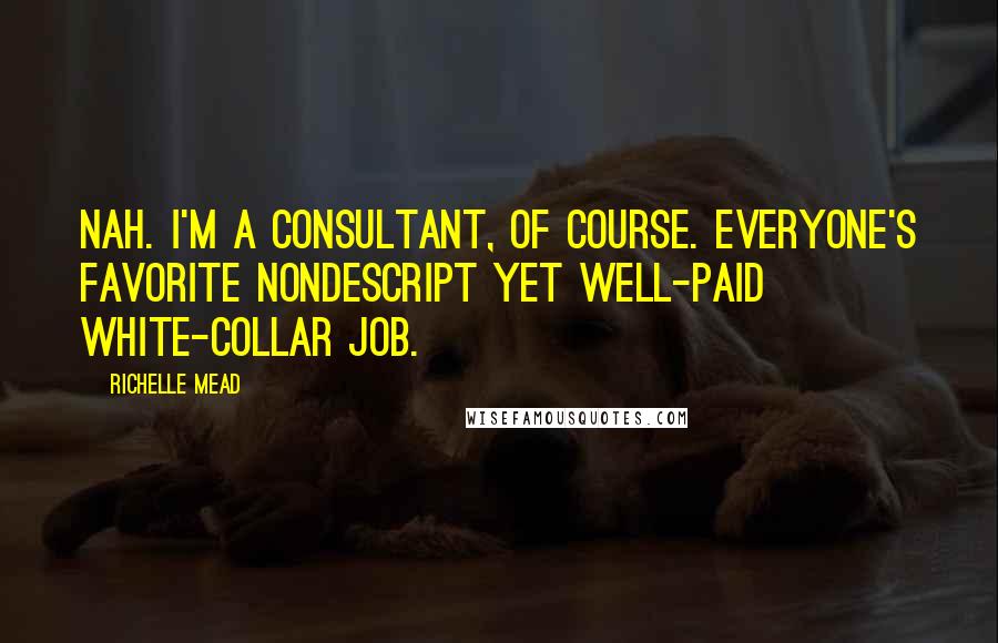 Richelle Mead Quotes: Nah. I'm a consultant, of course. Everyone's favorite nondescript yet well-paid white-collar job.