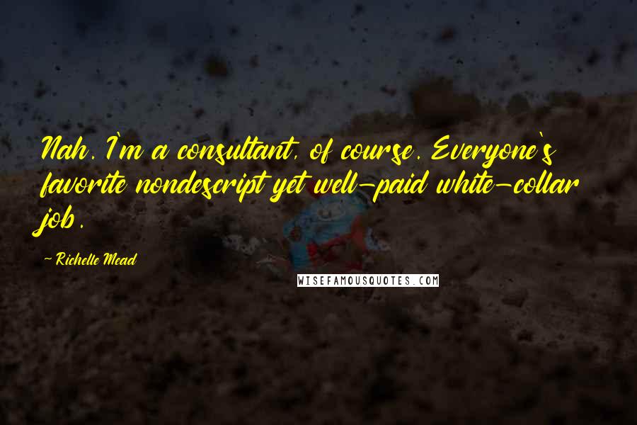 Richelle Mead Quotes: Nah. I'm a consultant, of course. Everyone's favorite nondescript yet well-paid white-collar job.