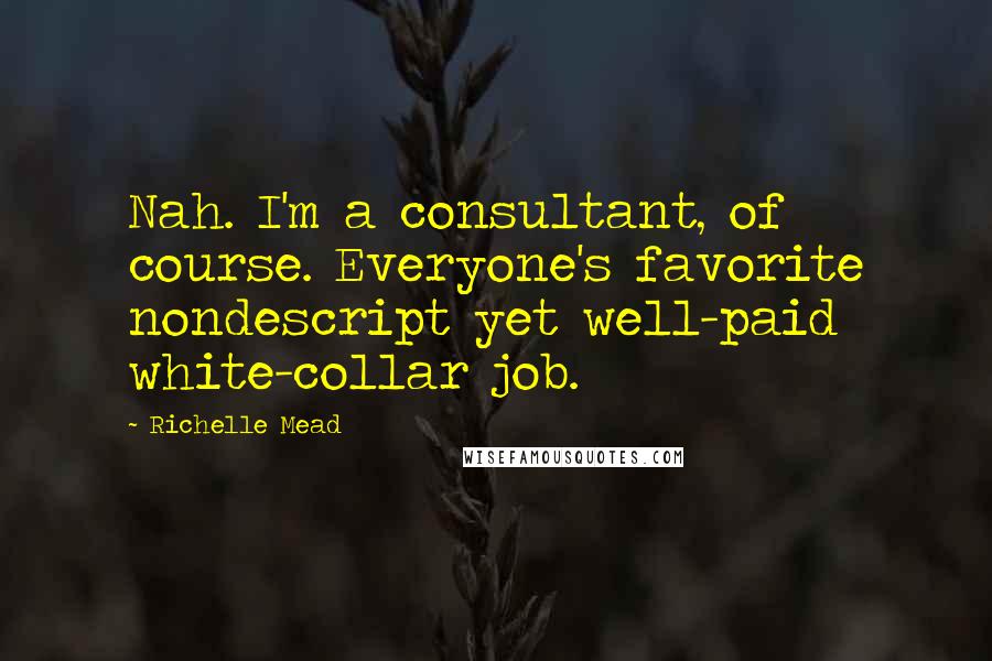 Richelle Mead Quotes: Nah. I'm a consultant, of course. Everyone's favorite nondescript yet well-paid white-collar job.