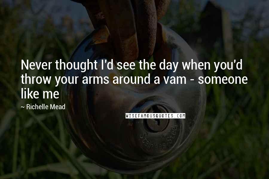 Richelle Mead Quotes: Never thought I'd see the day when you'd throw your arms around a vam - someone like me