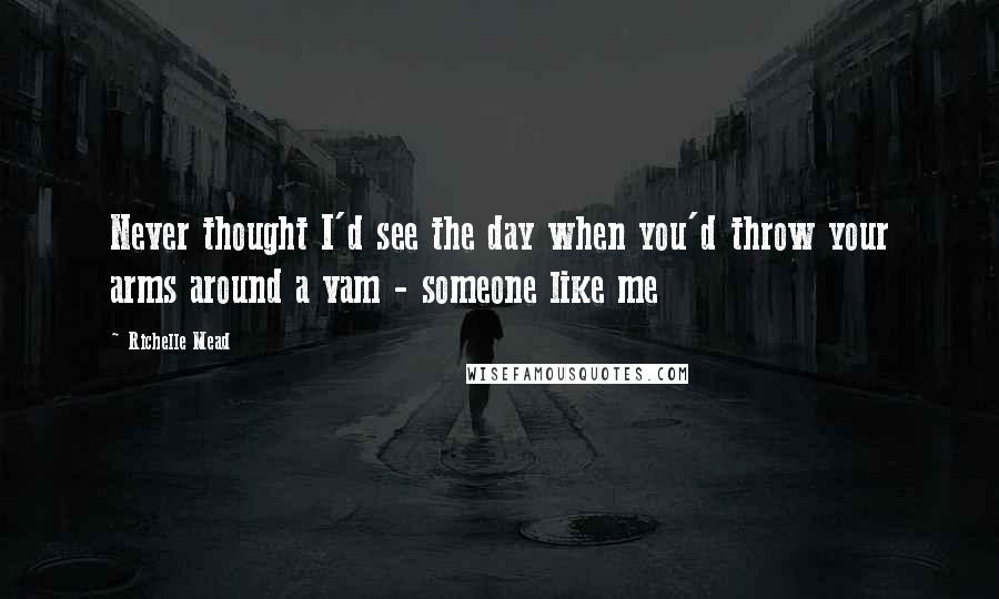 Richelle Mead Quotes: Never thought I'd see the day when you'd throw your arms around a vam - someone like me